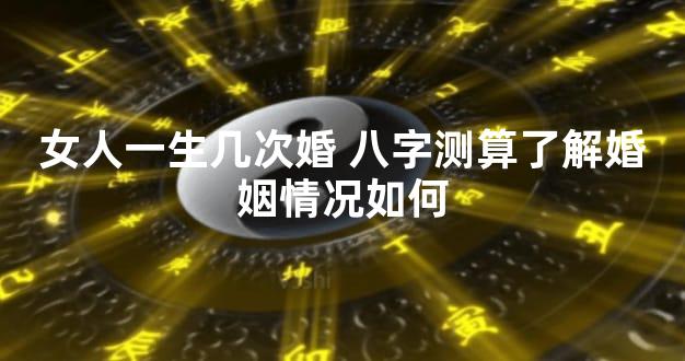 女人一生几次婚 八字测算了解婚姻情况如何